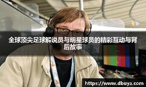 全球顶尖足球解说员与明星球员的精彩互动与背后故事