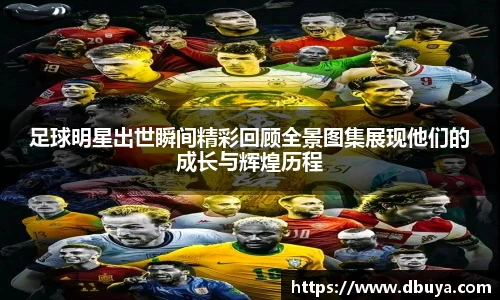 足球明星出世瞬间精彩回顾全景图集展现他们的成长与辉煌历程